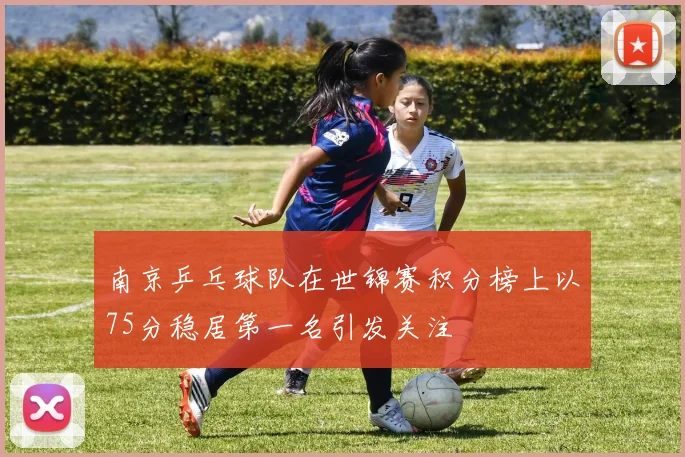 南京乒乓球队在世锦赛积分榜上以75分稳居第一名引发关注