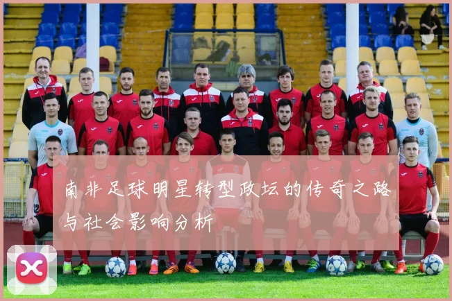 南非足球明星转型政坛的传奇之路与社会影响分析