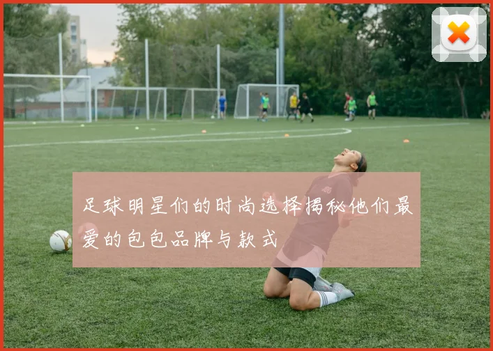 足球明星们的时尚选择揭秘他们最爱的包包品牌与款式