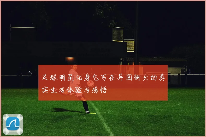 足球明星化身乞丐在异国街头的真实生活体验与感悟