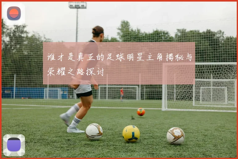 谁才是真正的足球明星主角揭秘与荣耀之路探讨
