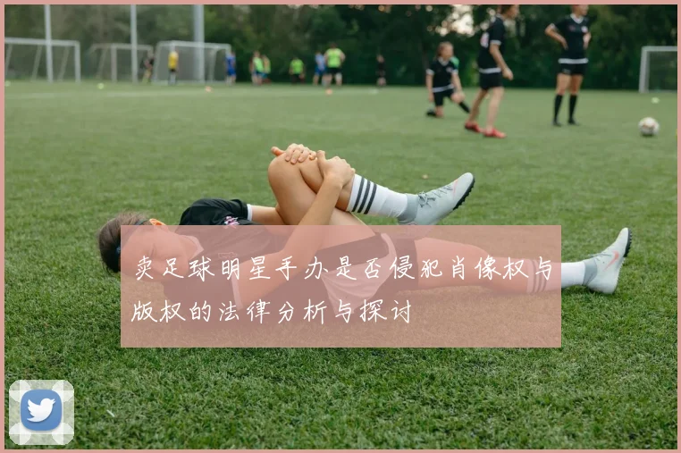 卖足球明星手办是否侵犯肖像权与版权的法律分析与探讨