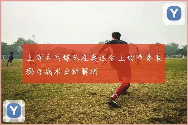 上海乒乓球队在奥运会上的节奏表现与战术分析解析