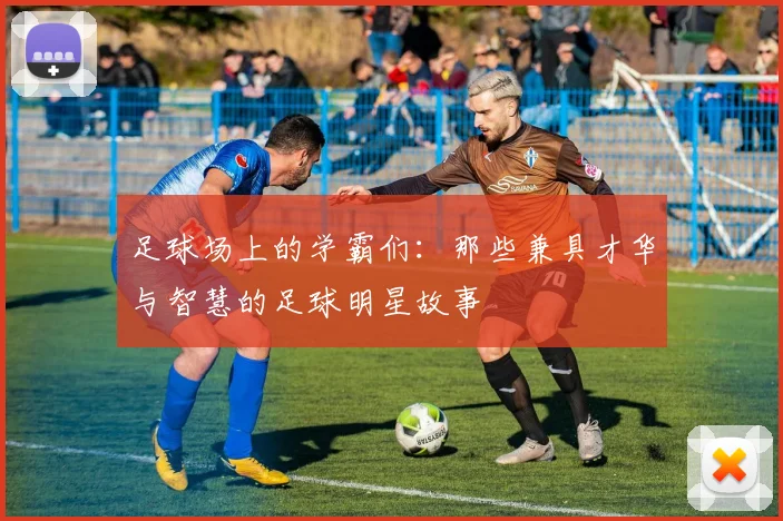 足球场上的学霸们：那些兼具才华与智慧的足球明星故事