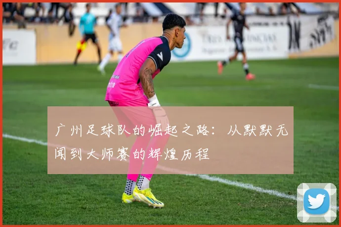 广州足球队的崛起之路：从默默无闻到大师赛的辉煌历程