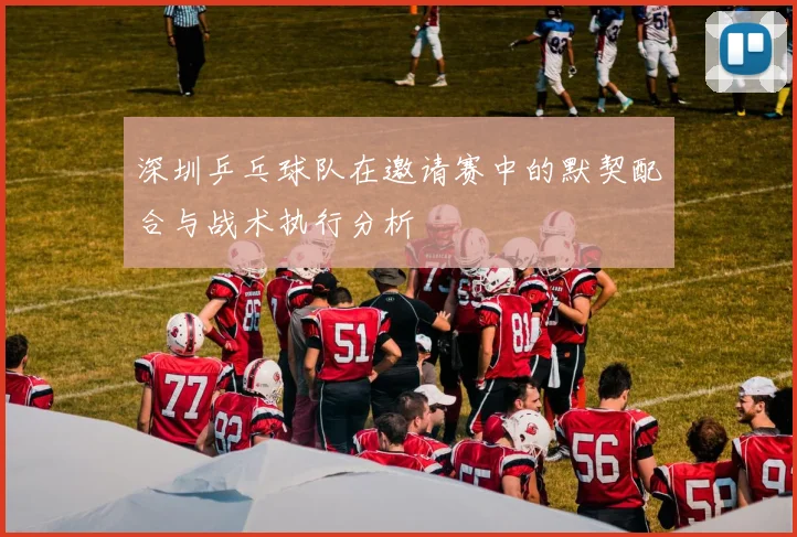 深圳乒乓球队在邀请赛中的默契配合与战术执行分析