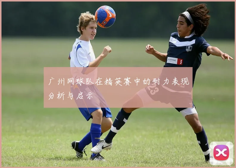 广州网球队在精英赛中的耐力表现分析与启示