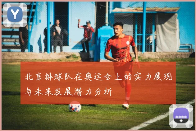 北京排球队在奥运会上的实力展现与未来发展潜力分析