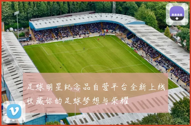 足球明星纪念品自营平台全新上线收藏你的足球梦想与荣耀