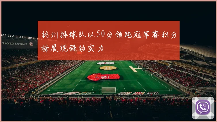 杭州排球队以50分领跑冠军赛积分榜展现强劲实力