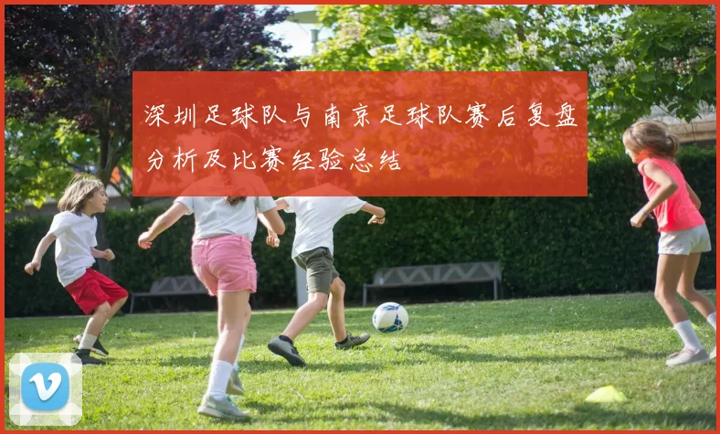 深圳足球队与南京足球队赛后复盘分析及比赛经验总结