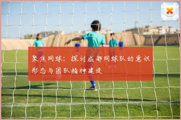 聚焦网球：探讨成都网球队的意识形态与团队精神建设