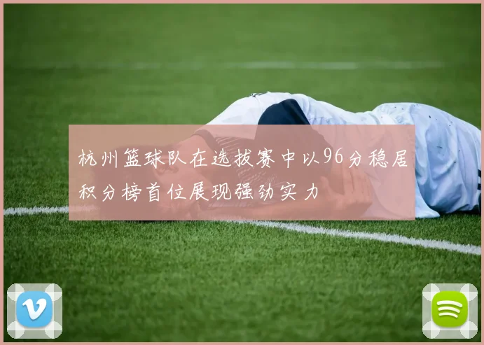 杭州篮球队在选拔赛中以96分稳居积分榜首位展现强劲实力