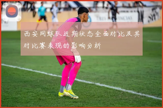 西安网球队近期状态全面对比及其对比赛表现的影响分析
