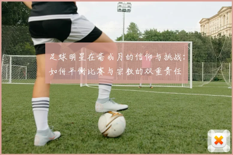 足球明星在斋戒月的信仰与挑战：如何平衡比赛与宗教的双重责任