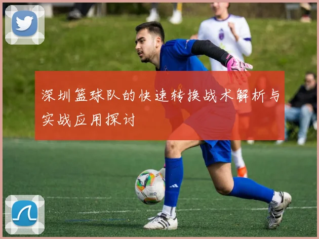 深圳篮球队的快速转换战术解析与实战应用探讨