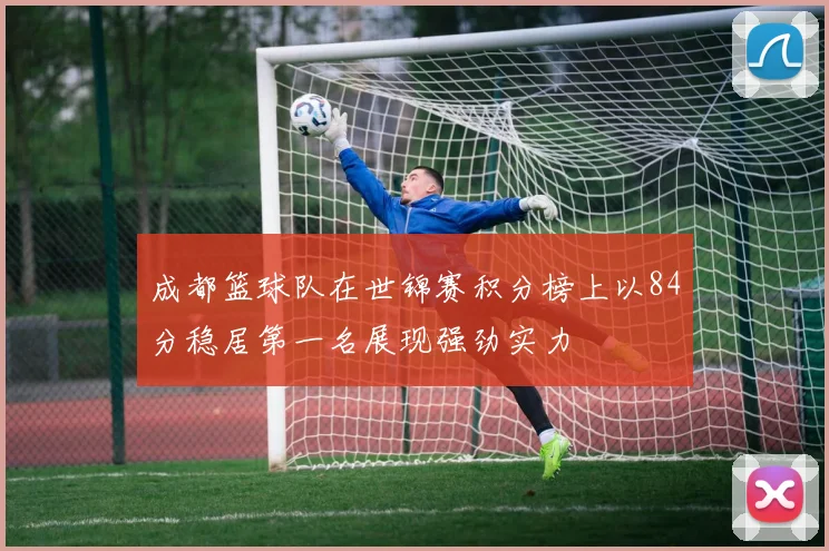 成都篮球队在世锦赛积分榜上以84分稳居第一名展现强劲实力