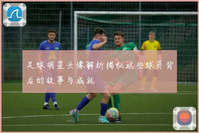 足球明星头像解析揭秘这些球员背后的故事与成就