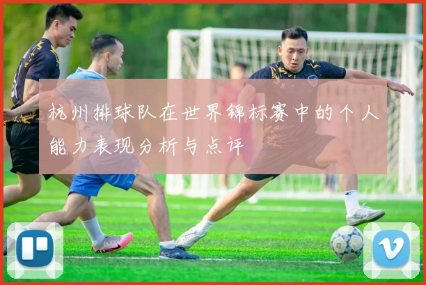 杭州排球队在世界锦标赛中的个人能力表现分析与点评