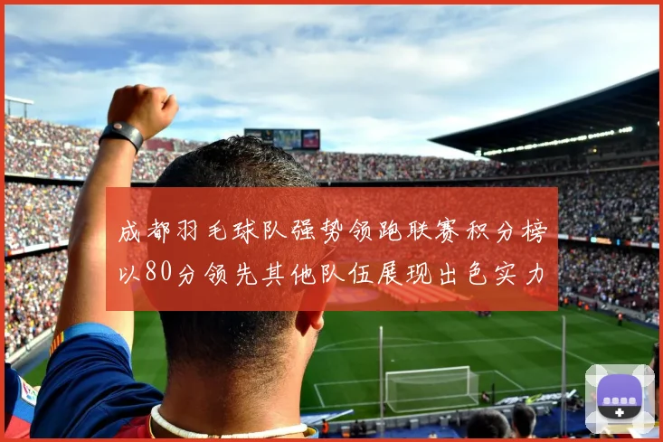 成都羽毛球队强势领跑联赛积分榜以80分领先其他队伍展现出色实力