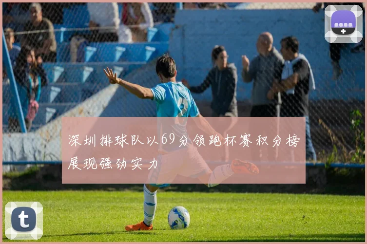 深圳排球队以69分领跑杯赛积分榜展现强劲实力