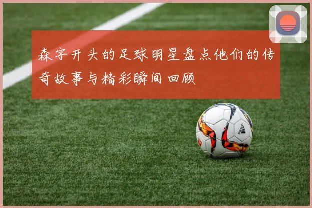 森字开头的足球明星盘点他们的传奇故事与精彩瞬间回顾