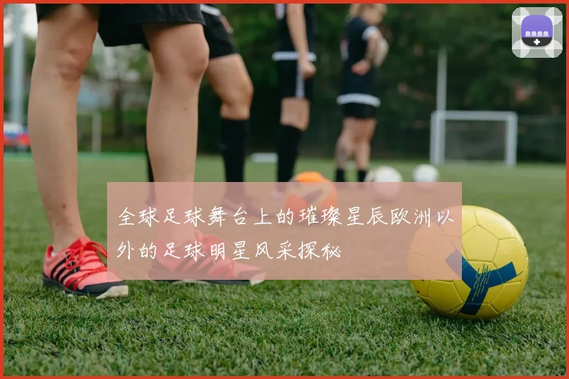 全球足球舞台上的璀璨星辰欧洲以外的足球明星风采探秘