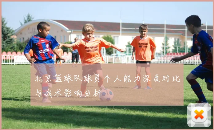 北京篮球队球员个人能力深度对比与战术影响分析