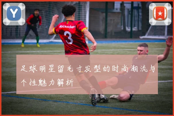 足球明星留毛寸发型的时尚潮流与个性魅力解析