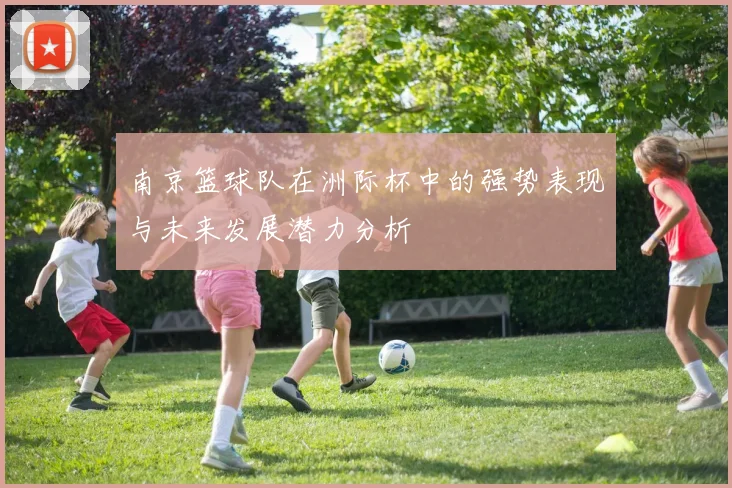 南京篮球队在洲际杯中的强势表现与未来发展潜力分析