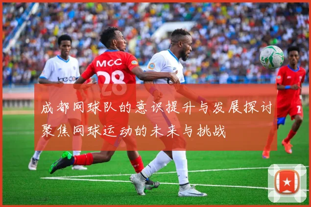 成都网球队的意识提升与发展探讨聚焦网球运动的未来与挑战