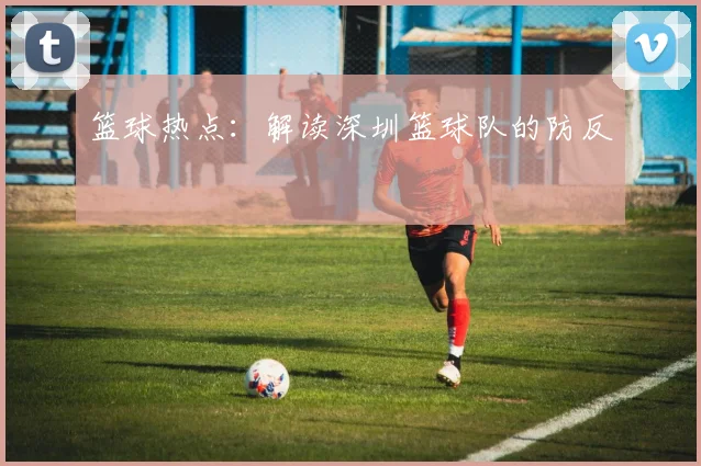 篮球热点：解读深圳篮球队的防反
