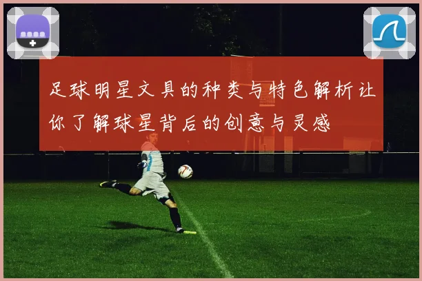 足球明星文具的种类与特色解析让你了解球星背后的创意与灵感