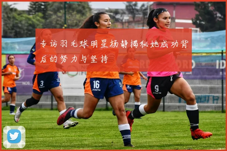 专访羽毛球明星杨静揭秘她成功背后的努力与坚持