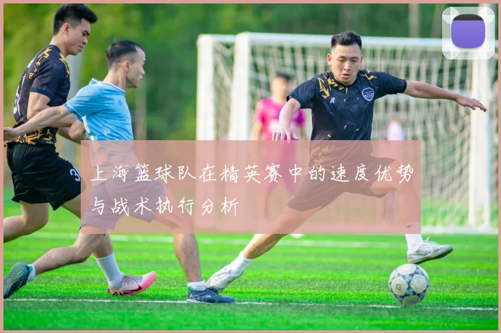 上海篮球队在精英赛中的速度优势与战术执行分析