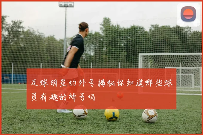 足球明星的外号揭秘你知道哪些球员有趣的绰号吗