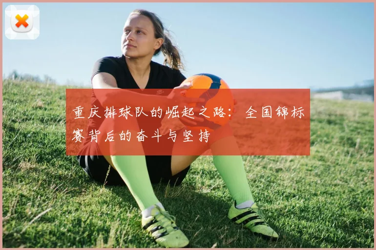 重庆排球队的崛起之路：全国锦标赛背后的奋斗与坚持