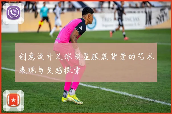 创意设计足球明星服装背景的艺术表现与灵感探索
