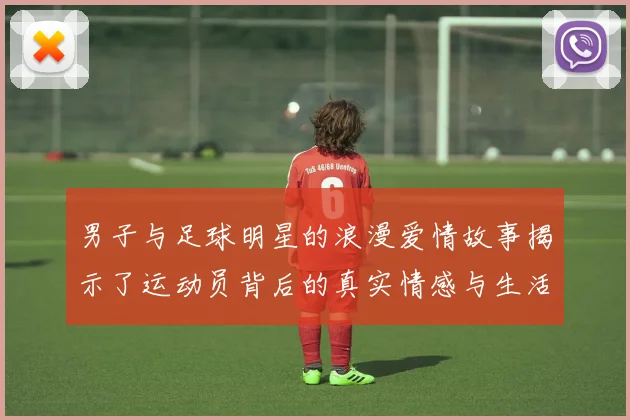 男子与足球明星的浪漫爱情故事揭示了运动员背后的真实情感与生活挑战