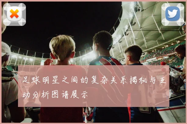 足球明星之间的复杂关系揭秘与互动分析图谱展示