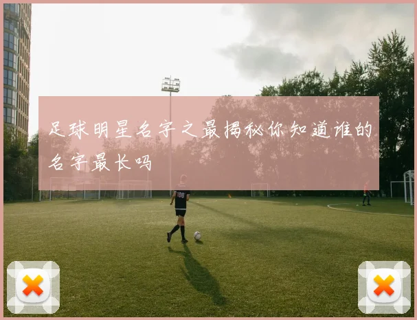 足球明星名字之最揭秘你知道谁的名字最长吗