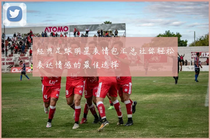 经典足球明星表情包汇总让你轻松表达情感的最佳选择