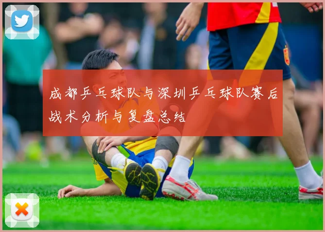 成都乒乓球队与深圳乒乓球队赛后战术分析与复盘总结