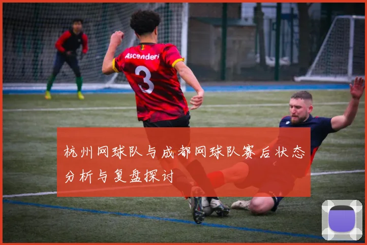 杭州网球队与成都网球队赛后状态分析与复盘探讨