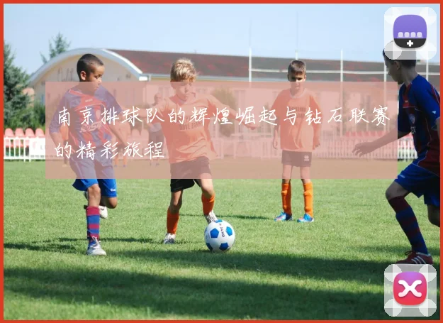 南京排球队的辉煌崛起与钻石联赛的精彩旅程