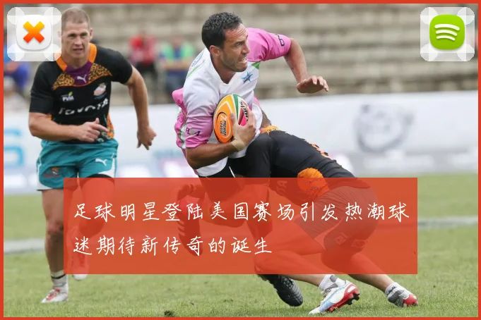 足球明星登陆美国赛场引发热潮球迷期待新传奇的诞生