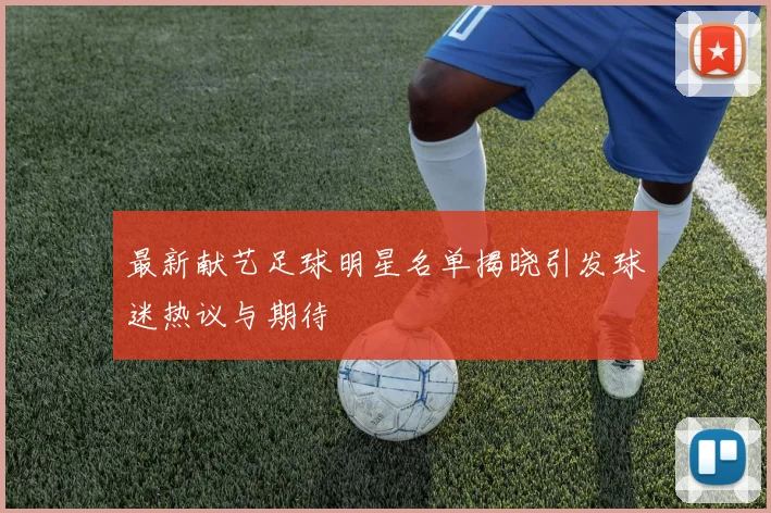 最新献艺足球明星名单揭晓引发球迷热议与期待