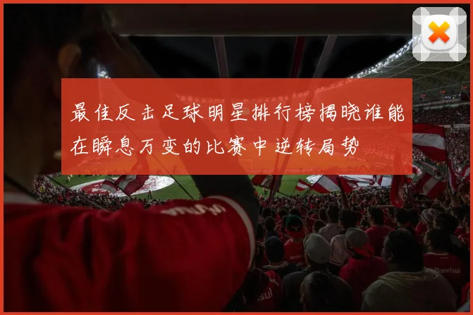 最佳反击足球明星排行榜揭晓谁能在瞬息万变的比赛中逆转局势