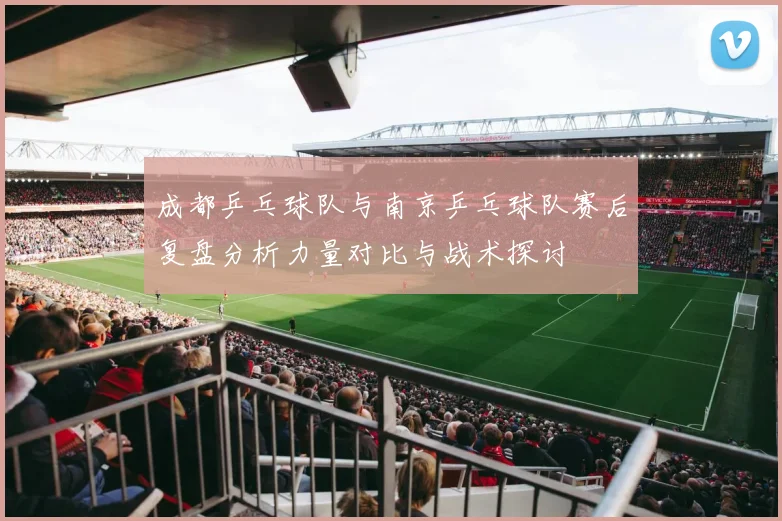 成都乒乓球队与南京乒乓球队赛后复盘分析力量对比与战术探讨
