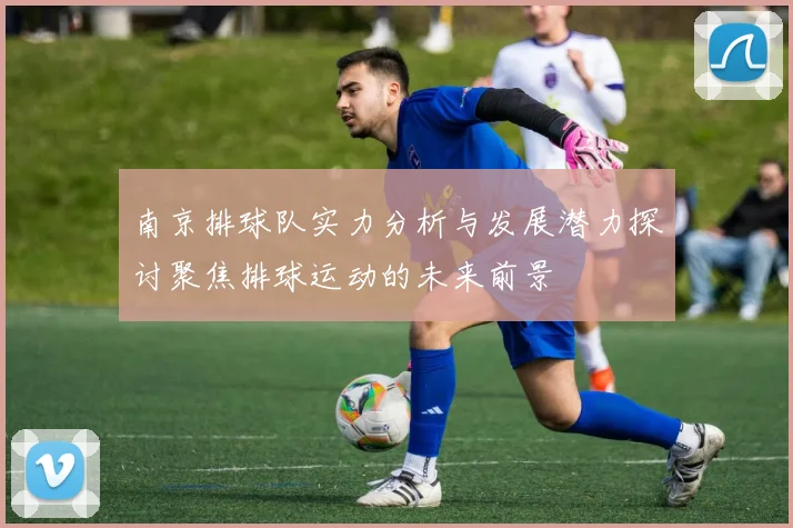南京排球队实力分析与发展潜力探讨聚焦排球运动的未来前景